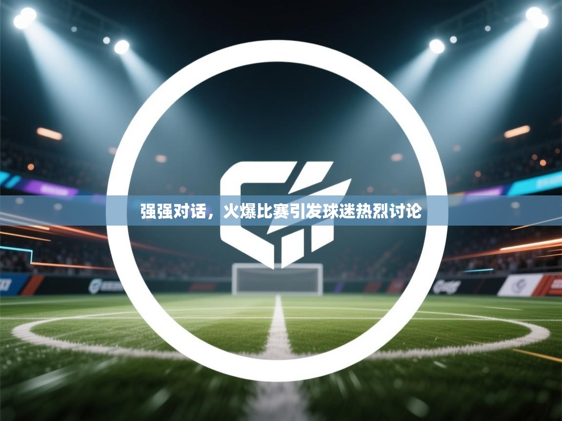 强强对话，火爆比赛引发球迷热烈讨论  第2张